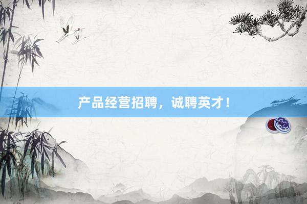 产品经营招聘，诚聘英才！