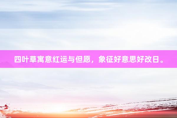 四叶草寓意红运与但愿，象征好意思好改日。