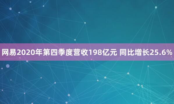 网易2020年第四季度营收198亿元 同比增长25.6%