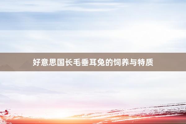 好意思国长毛垂耳兔的饲养与特质